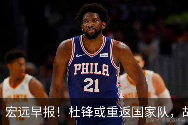 宏远早报！杜锋或重返国家队，胡明轩旧伤复发，萨姆纳回归成定局